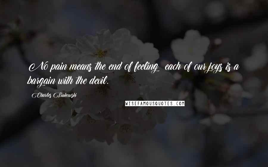Charles Bukowski Quotes: No pain means the end of feeling; each of our joys is a bargain with the devil.