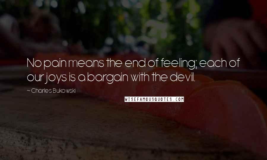 Charles Bukowski Quotes: No pain means the end of feeling; each of our joys is a bargain with the devil.