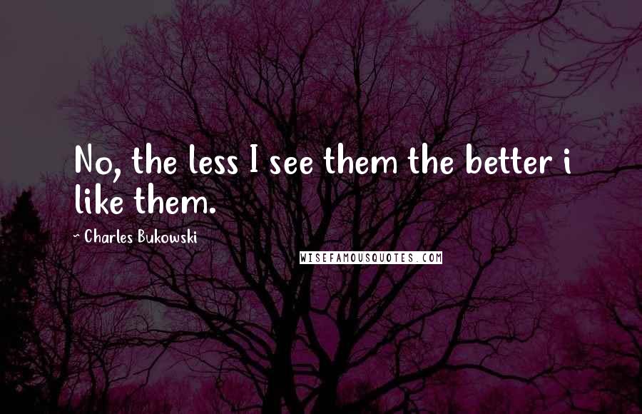Charles Bukowski Quotes: No, the less I see them the better i like them.