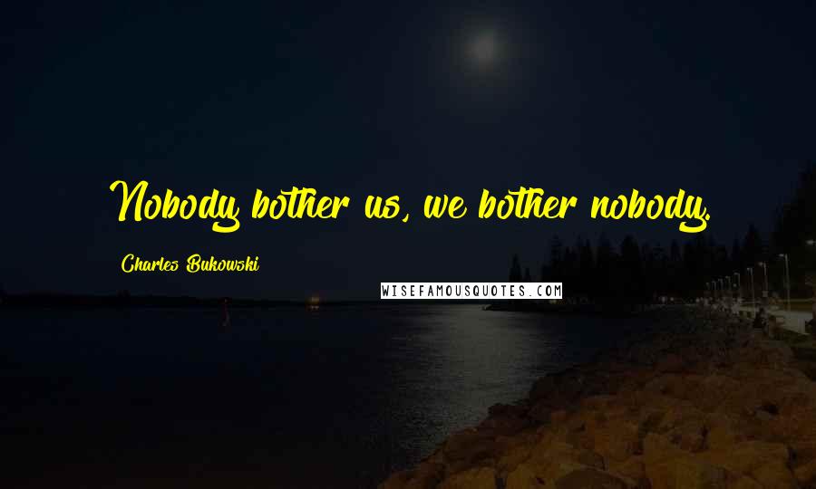 Charles Bukowski Quotes: Nobody bother us, we bother nobody.