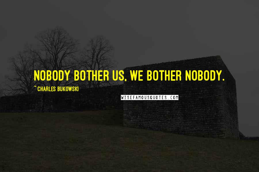 Charles Bukowski Quotes: Nobody bother us, we bother nobody.