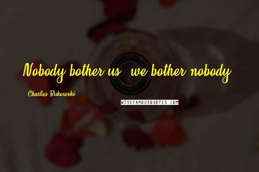 Charles Bukowski Quotes: Nobody bother us, we bother nobody.