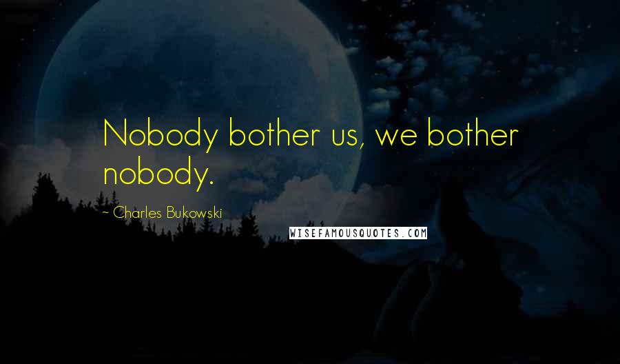 Charles Bukowski Quotes: Nobody bother us, we bother nobody.