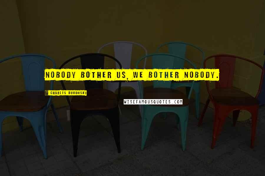 Charles Bukowski Quotes: Nobody bother us, we bother nobody.