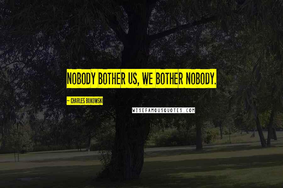 Charles Bukowski Quotes: Nobody bother us, we bother nobody.