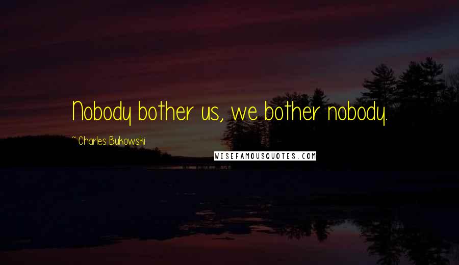 Charles Bukowski Quotes: Nobody bother us, we bother nobody.