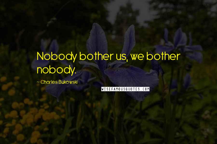 Charles Bukowski Quotes: Nobody bother us, we bother nobody.