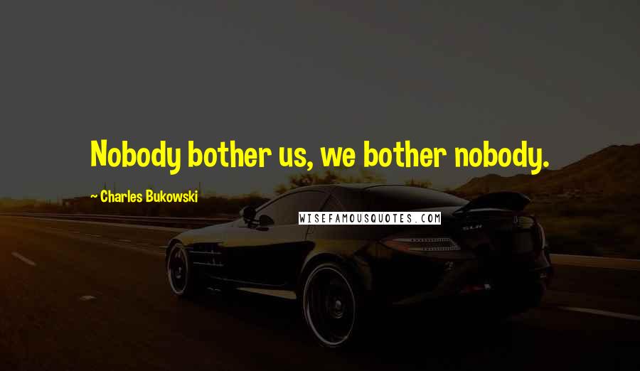 Charles Bukowski Quotes: Nobody bother us, we bother nobody.