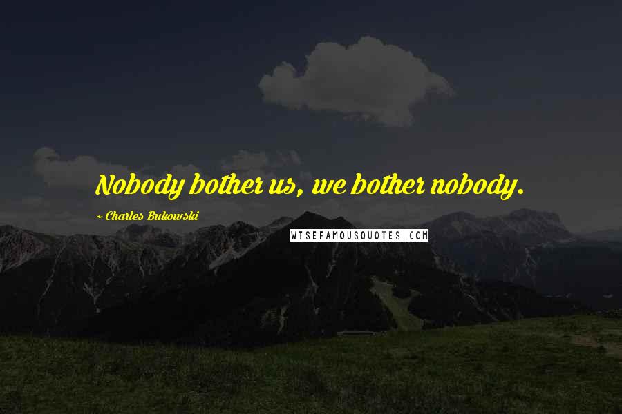 Charles Bukowski Quotes: Nobody bother us, we bother nobody.