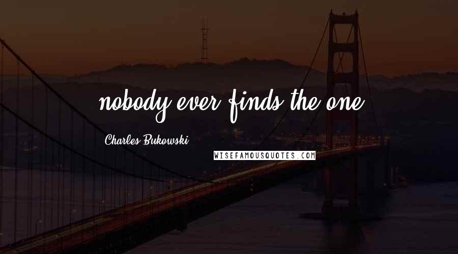 Charles Bukowski Quotes: nobody ever finds the one