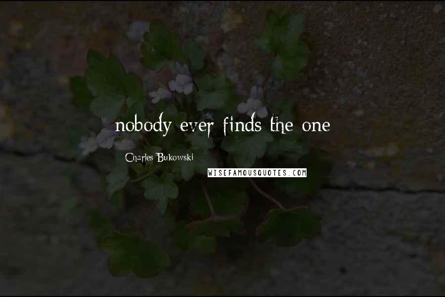 Charles Bukowski Quotes: nobody ever finds the one