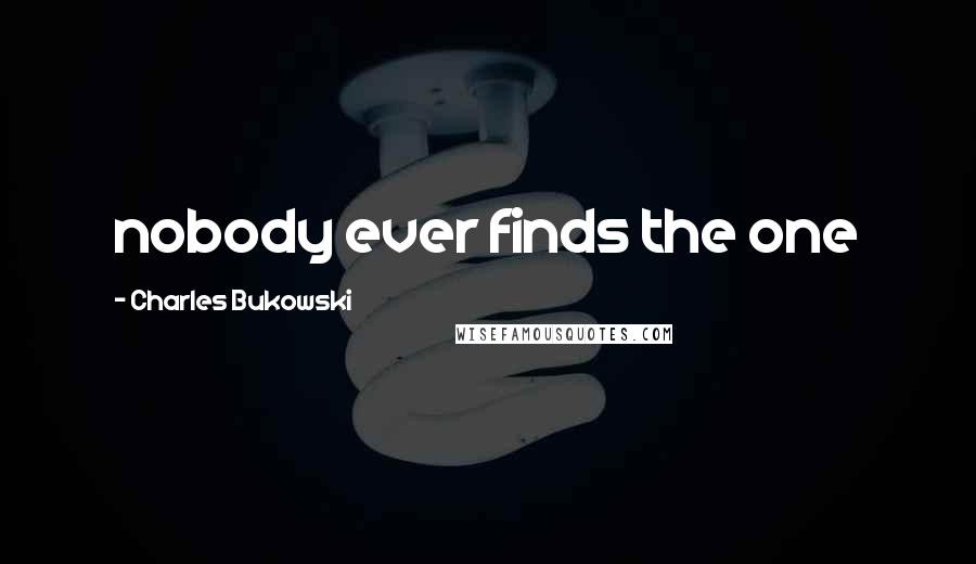 Charles Bukowski Quotes: nobody ever finds the one