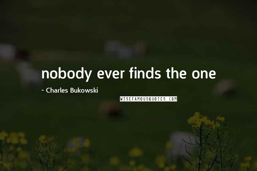 Charles Bukowski Quotes: nobody ever finds the one