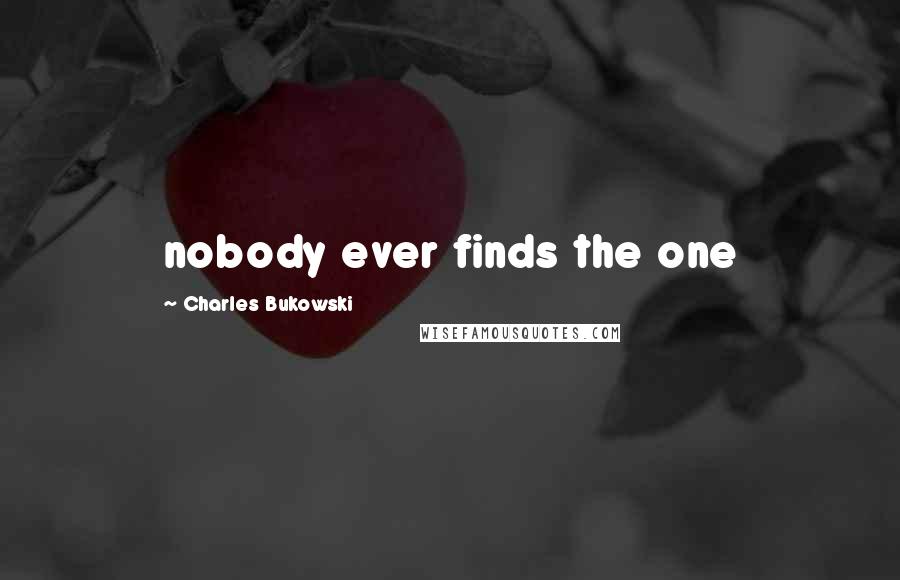 Charles Bukowski Quotes: nobody ever finds the one