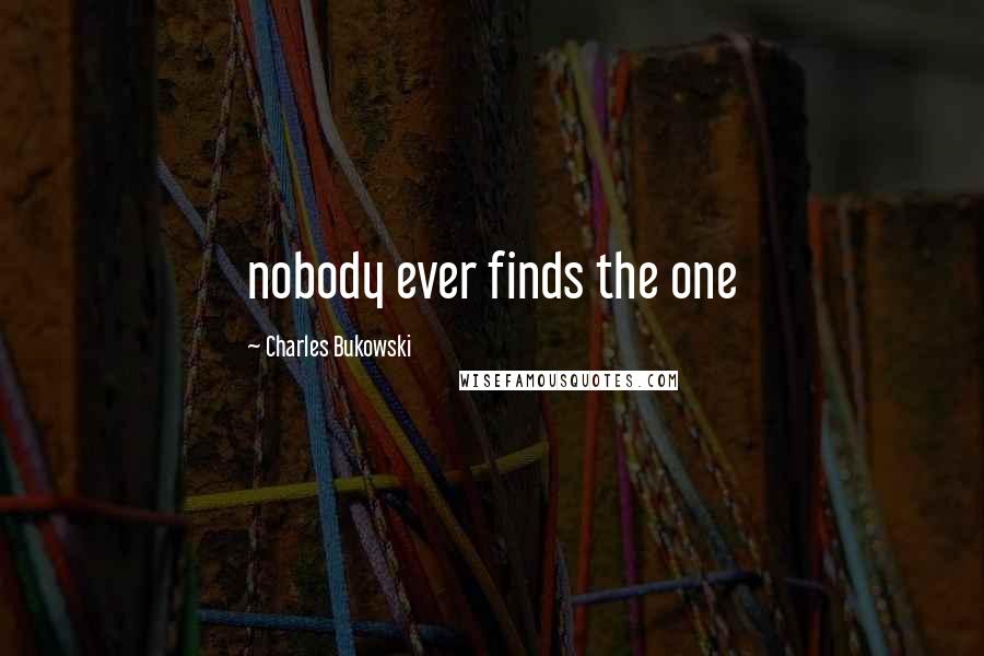 Charles Bukowski Quotes: nobody ever finds the one