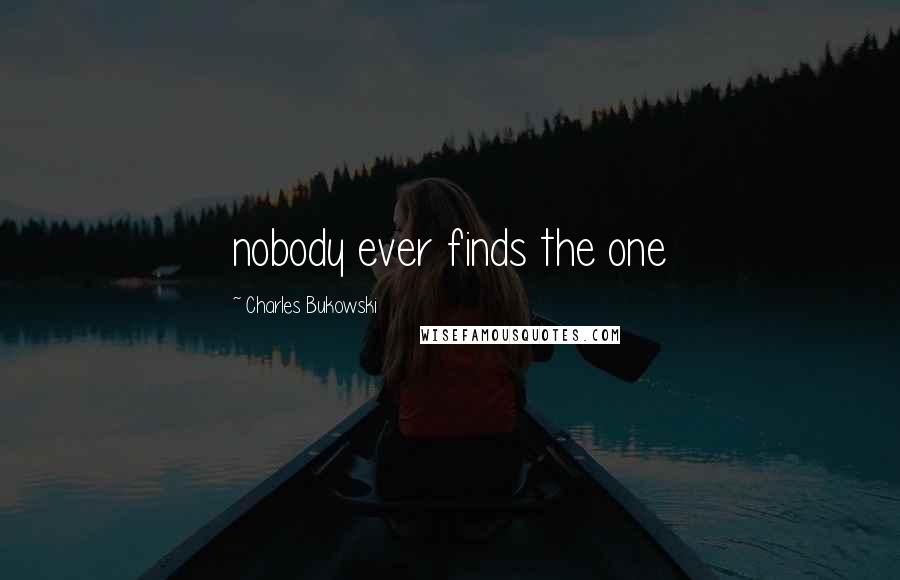 Charles Bukowski Quotes: nobody ever finds the one