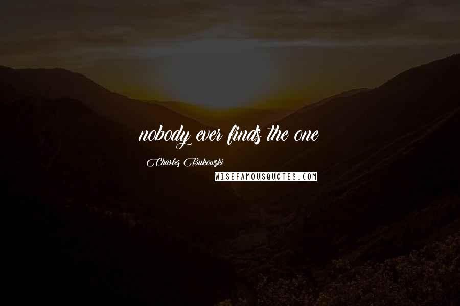 Charles Bukowski Quotes: nobody ever finds the one