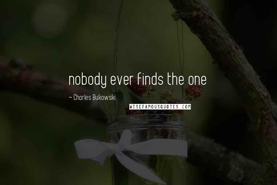 Charles Bukowski Quotes: nobody ever finds the one