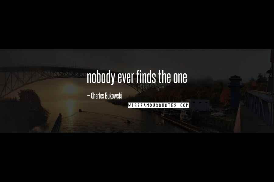 Charles Bukowski Quotes: nobody ever finds the one