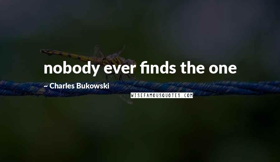 Charles Bukowski Quotes: nobody ever finds the one