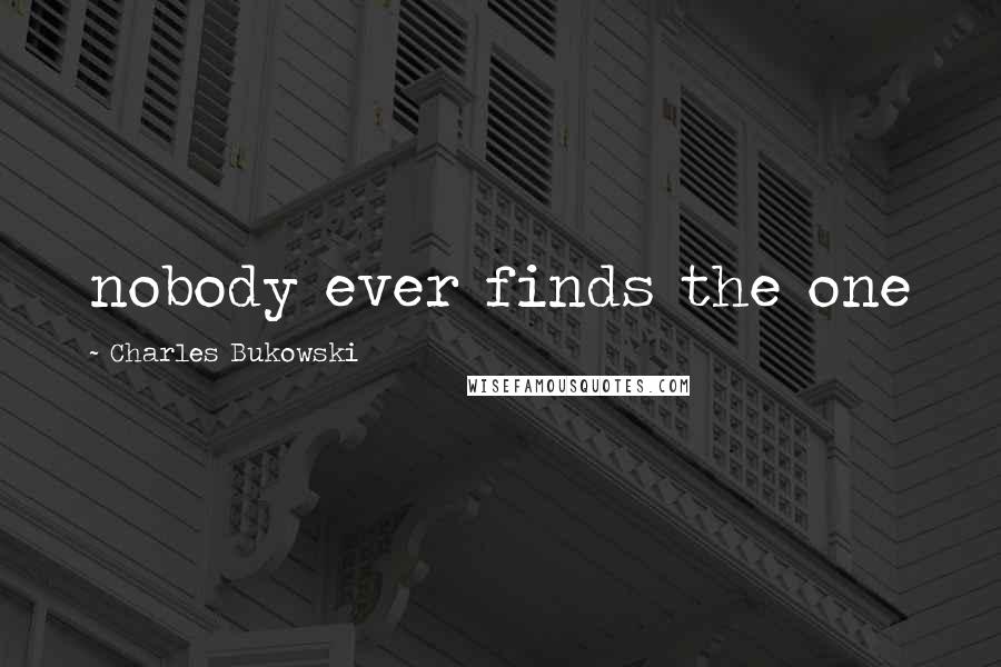 Charles Bukowski Quotes: nobody ever finds the one