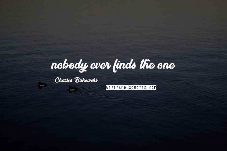 Charles Bukowski Quotes: nobody ever finds the one