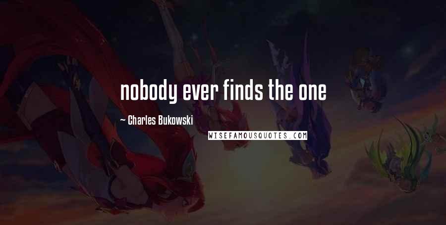 Charles Bukowski Quotes: nobody ever finds the one