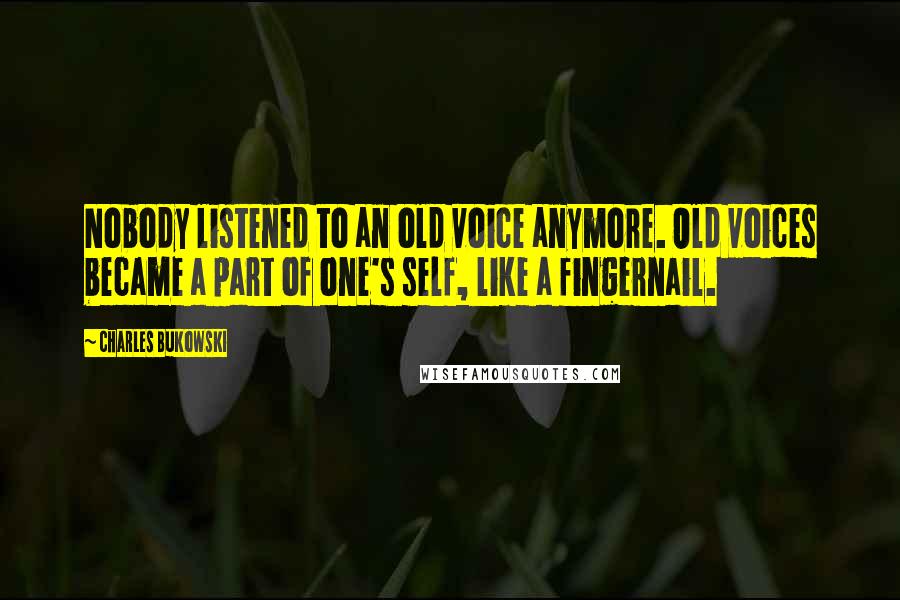 Charles Bukowski Quotes: Nobody listened to an old voice anymore. Old voices became a part of one's self, like a fingernail.