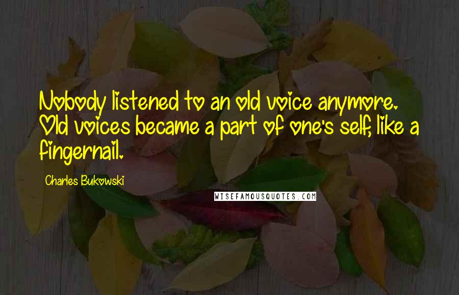 Charles Bukowski Quotes: Nobody listened to an old voice anymore. Old voices became a part of one's self, like a fingernail.