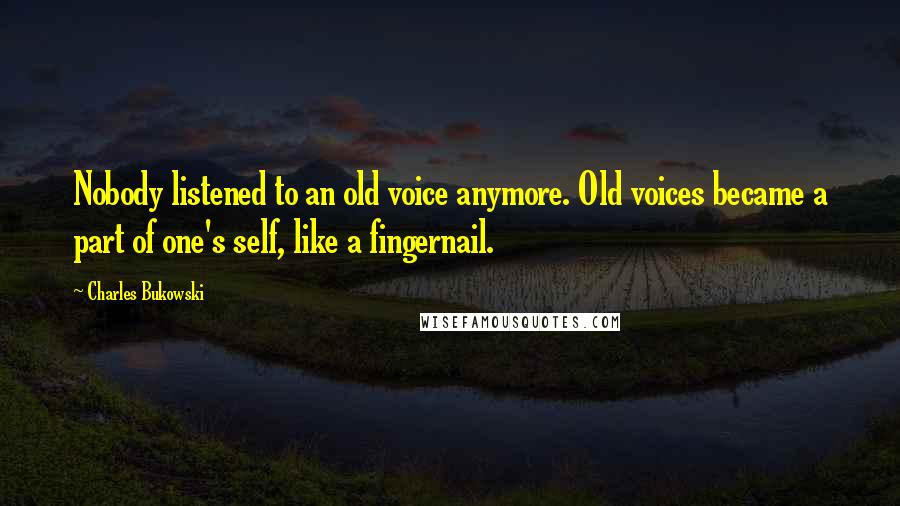 Charles Bukowski Quotes: Nobody listened to an old voice anymore. Old voices became a part of one's self, like a fingernail.