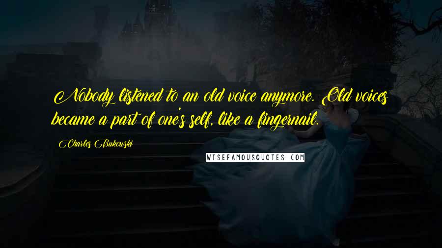 Charles Bukowski Quotes: Nobody listened to an old voice anymore. Old voices became a part of one's self, like a fingernail.
