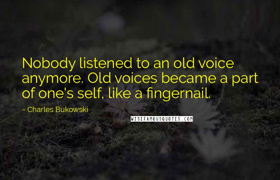 Charles Bukowski Quotes: Nobody listened to an old voice anymore. Old voices became a part of one's self, like a fingernail.