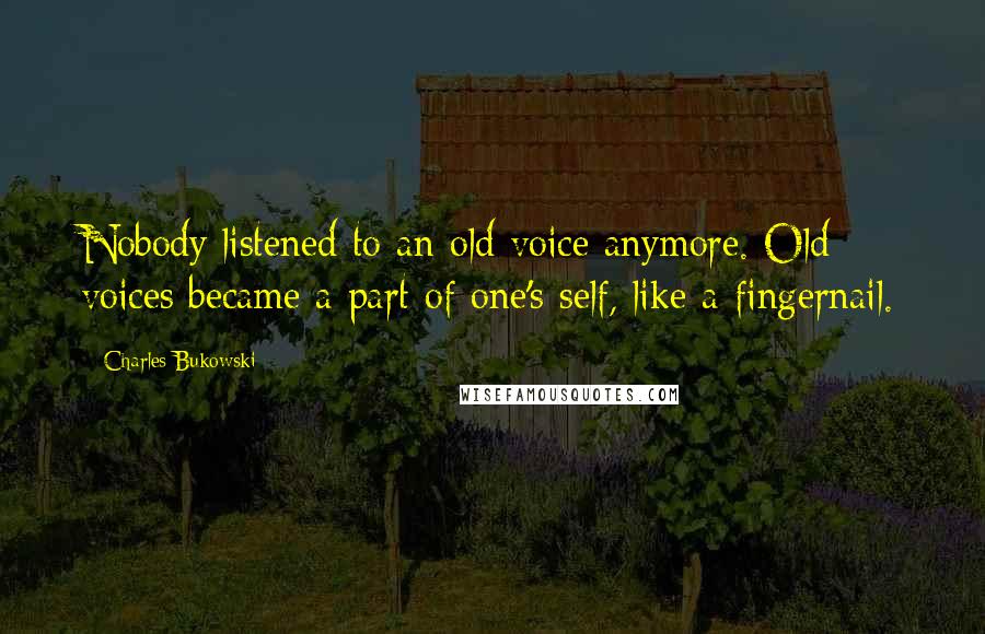 Charles Bukowski Quotes: Nobody listened to an old voice anymore. Old voices became a part of one's self, like a fingernail.