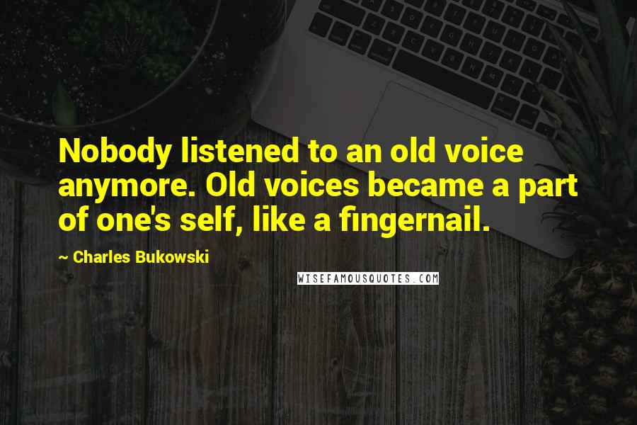 Charles Bukowski Quotes: Nobody listened to an old voice anymore. Old voices became a part of one's self, like a fingernail.