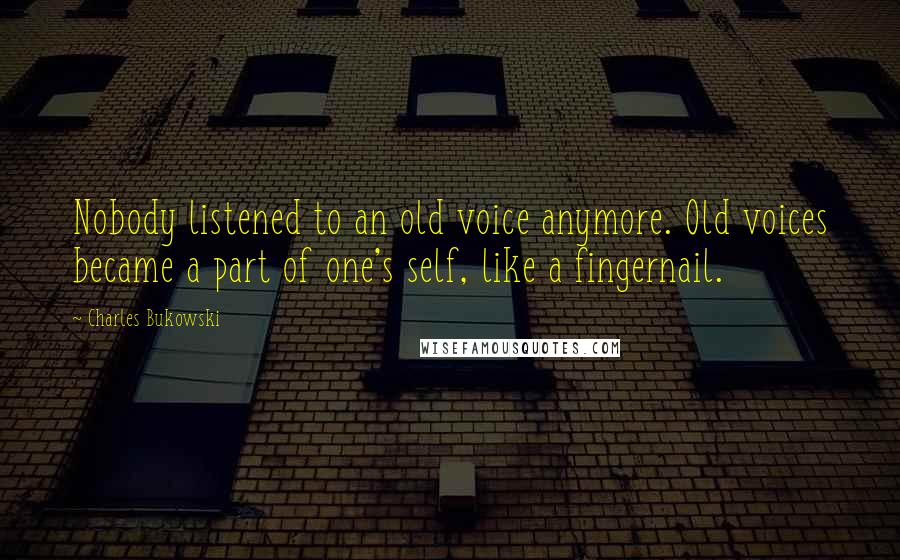 Charles Bukowski Quotes: Nobody listened to an old voice anymore. Old voices became a part of one's self, like a fingernail.