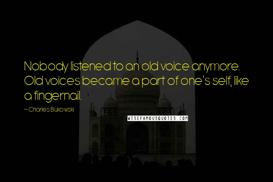 Charles Bukowski Quotes: Nobody listened to an old voice anymore. Old voices became a part of one's self, like a fingernail.