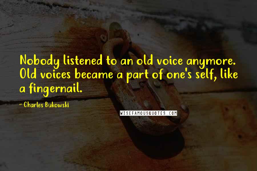 Charles Bukowski Quotes: Nobody listened to an old voice anymore. Old voices became a part of one's self, like a fingernail.