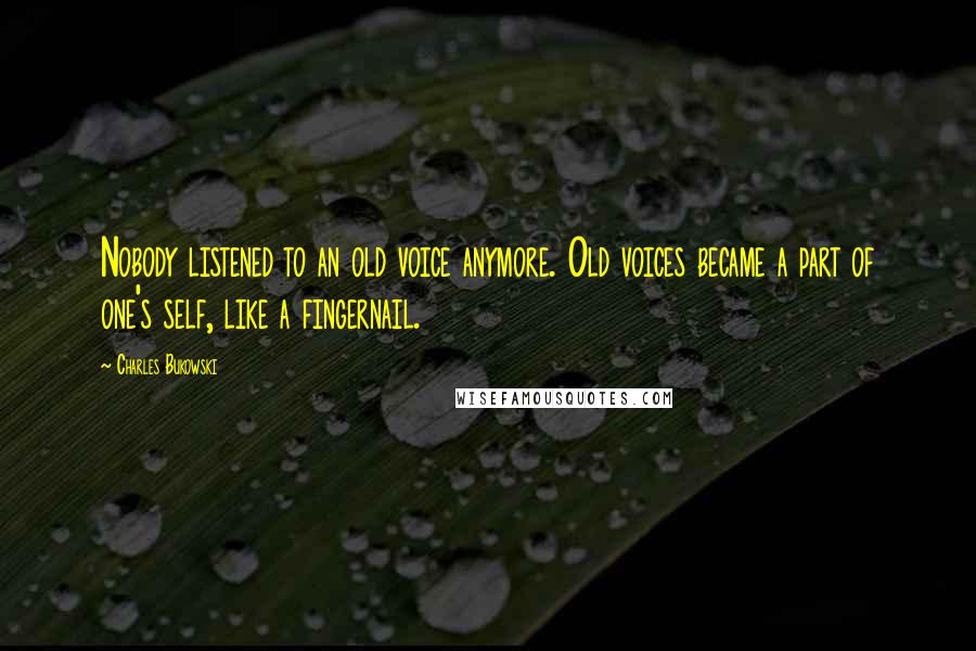 Charles Bukowski Quotes: Nobody listened to an old voice anymore. Old voices became a part of one's self, like a fingernail.