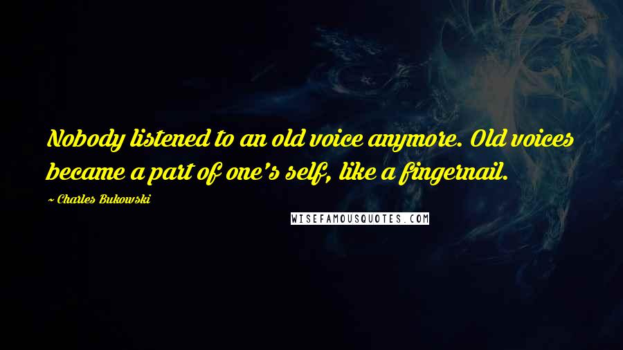 Charles Bukowski Quotes: Nobody listened to an old voice anymore. Old voices became a part of one's self, like a fingernail.