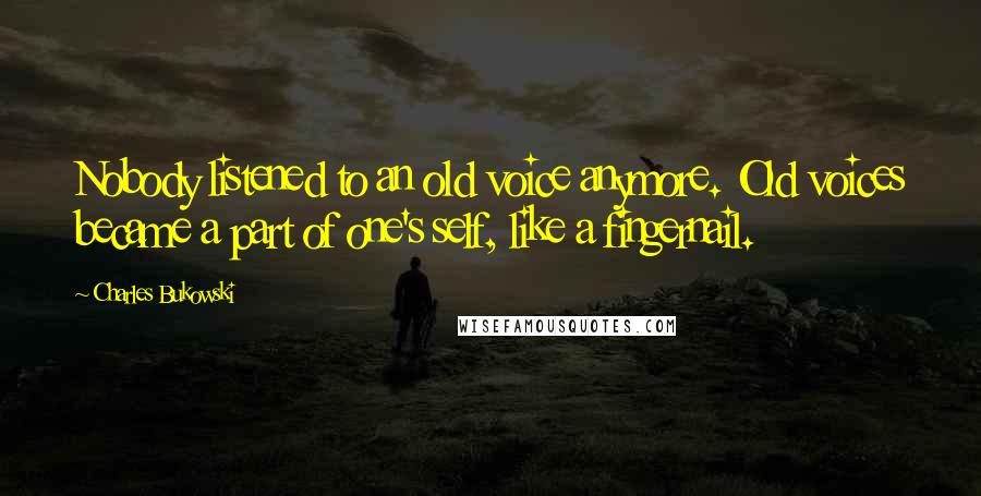 Charles Bukowski Quotes: Nobody listened to an old voice anymore. Old voices became a part of one's self, like a fingernail.