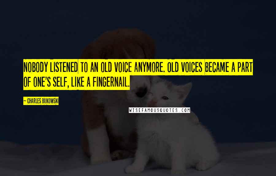 Charles Bukowski Quotes: Nobody listened to an old voice anymore. Old voices became a part of one's self, like a fingernail.