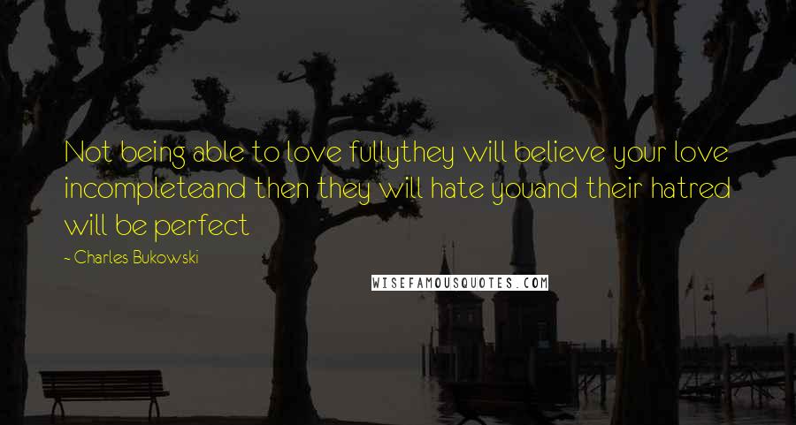 Charles Bukowski Quotes: Not being able to love fullythey will believe your love incompleteand then they will hate youand their hatred will be perfect