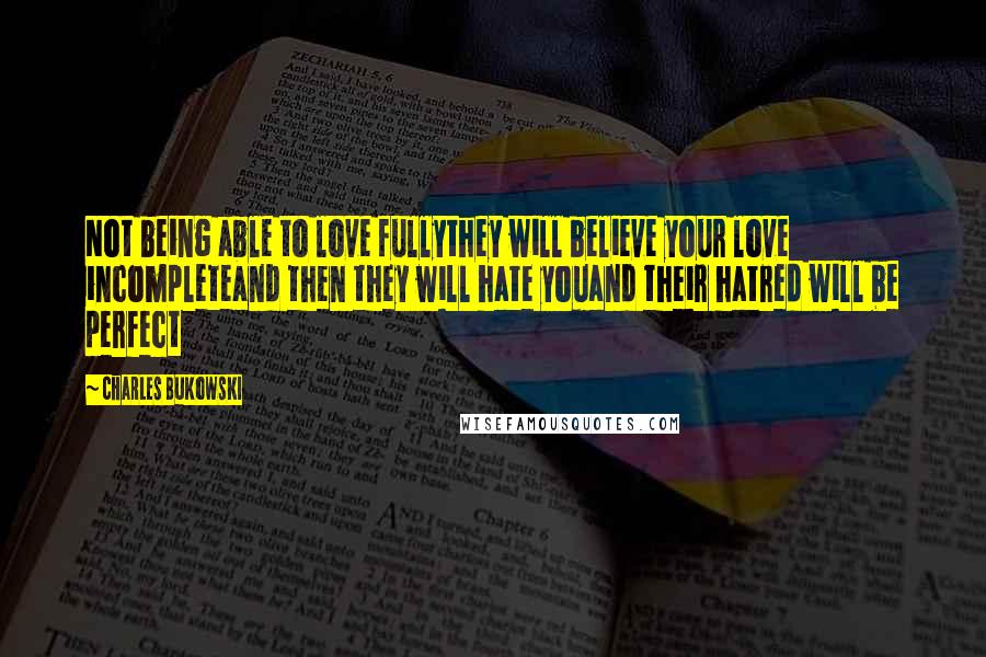 Charles Bukowski Quotes: Not being able to love fullythey will believe your love incompleteand then they will hate youand their hatred will be perfect