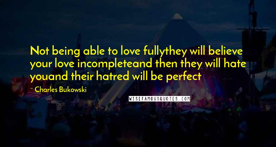 Charles Bukowski Quotes: Not being able to love fullythey will believe your love incompleteand then they will hate youand their hatred will be perfect