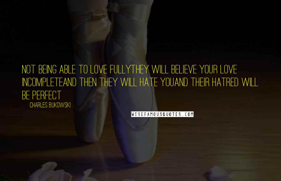 Charles Bukowski Quotes: Not being able to love fullythey will believe your love incompleteand then they will hate youand their hatred will be perfect