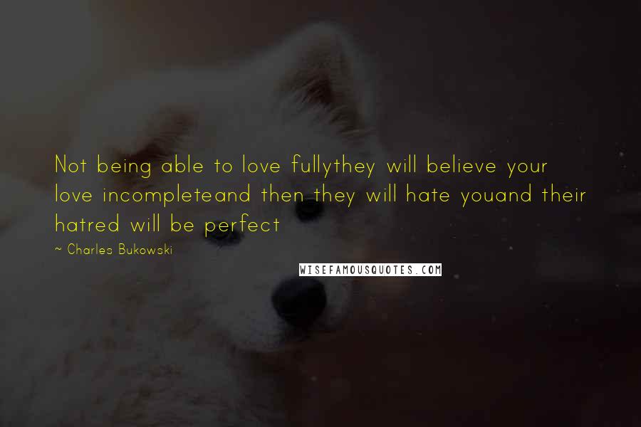 Charles Bukowski Quotes: Not being able to love fullythey will believe your love incompleteand then they will hate youand their hatred will be perfect