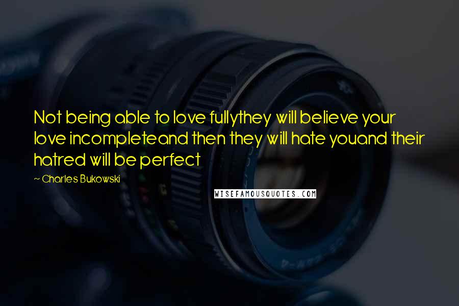 Charles Bukowski Quotes: Not being able to love fullythey will believe your love incompleteand then they will hate youand their hatred will be perfect