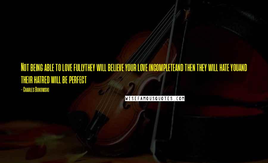 Charles Bukowski Quotes: Not being able to love fullythey will believe your love incompleteand then they will hate youand their hatred will be perfect