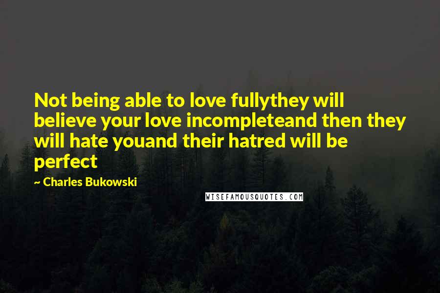 Charles Bukowski Quotes: Not being able to love fullythey will believe your love incompleteand then they will hate youand their hatred will be perfect