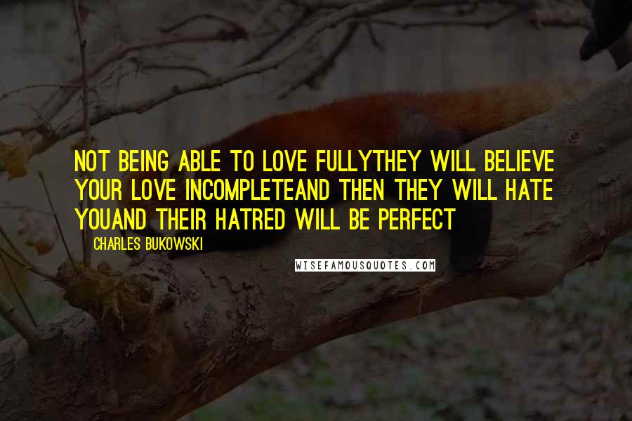 Charles Bukowski Quotes: Not being able to love fullythey will believe your love incompleteand then they will hate youand their hatred will be perfect